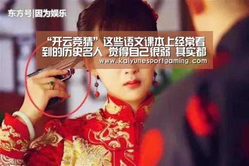 “开云竞猜”这些语文课本上经常看到的历史名人 觉得自己很弱 其实都是恶意角色(图1) 开云体育