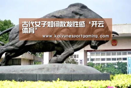 古代女子如何散发性感‘开云体育’(图1)