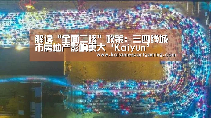 解读“全面二孩”政策:三四线城市房地产影响更大‘Kaiyun’(图1) 开云体育