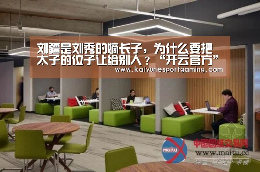 刘疆是刘秀的嫡长子,为什么要把太子的位子让给别人?“开云官方”(图1) 刘疆是刘秀的嫡长子,为什么要把太子的位子让给别人?“开云官方”(图1)