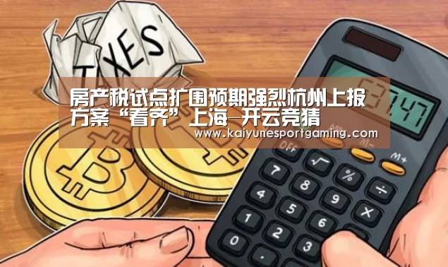 房产税试点扩围预期强烈杭州上报方案“看齐”上海-开云竞猜(图2) 房产税试点扩围预期强烈杭州上报方案“看齐”上海-开云竞猜(图2)