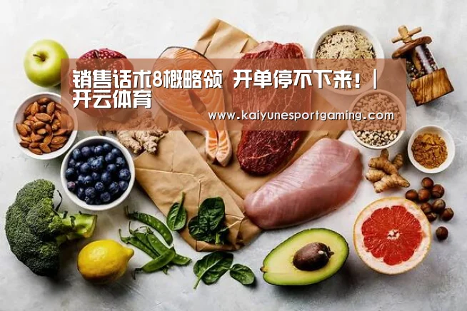 销售话术8概略领 开单停不下来!|开云体育(图2) 开云竞猜